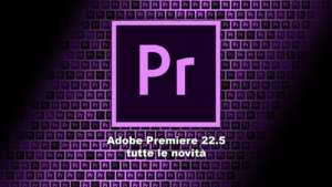 Adobe Premiere 22.5: le novità dell’ultima release del software di montaggio più diffuso al mondo